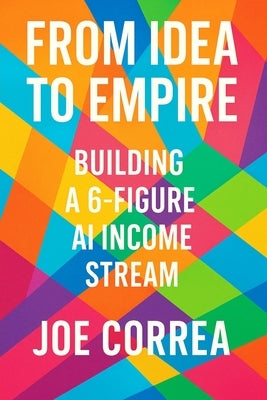 From Idea to Empire: Scale Your AI Side Hustle Into a Global Digital Business Without Investors or Employees by Correa, Joe
