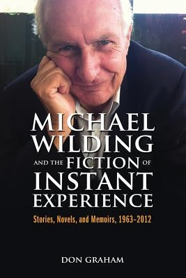 Michael Wilding and the Fiction of Instant Experience: Stories, Novels, and Memoirs, 1963-2012 by Graham, Don