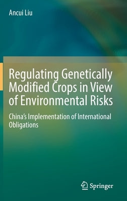 Regulating Genetically Modified Crops in View of Environmental Risks: China's Implementation of International Obligations by Liu, Ancui