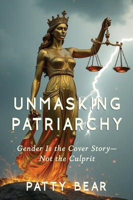 Unmasking Patriarchy: Gender Is the Cover Story--Not the Culprit by Bear, Patty