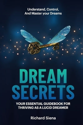 Dream Secrets: Your Essential Guidebook for Thriving as a Lucid Dreamer by Siena, Richard