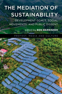 The Mediation of Sustainability: Development Goals, Social Movements, and Public Dissent by Harbisher, Ben