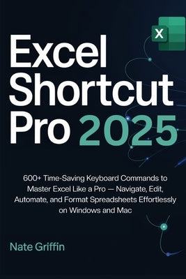 Excel Shortcut Pro 2025: 600+ Time-Saving Keyboard Commands to Master Excel Like a Pro - Navigate, Edit, Automate, and Format Spreadsheets Effortlessl by Griffin, Nate