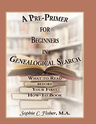 A Pre-Primer for Beginners in Genealogical Search: What to Read Before Your First How-To Book by Fisher, Sophie C.