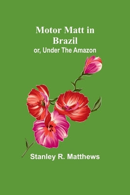 Motor Matt in Brazil; or, Under The Amazon by Matthews, Stanley R.