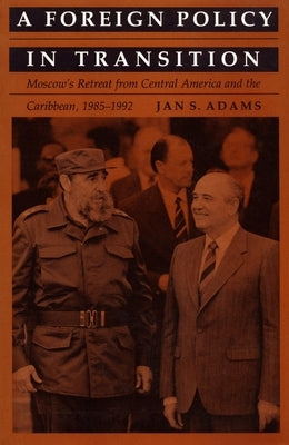 A Foreign Policy in Transition: Moscow's Retreat from Central America and the Carribbean, 1985-1992 by Adams, Jan S.
