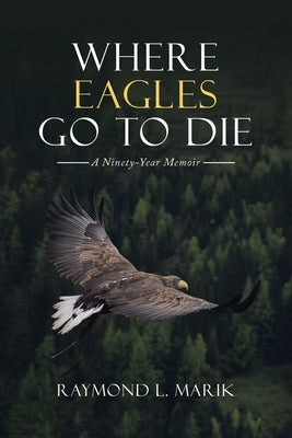 Where Eagles Go to Die: A Ninety-Year Memoir by Marik, Raymond L.