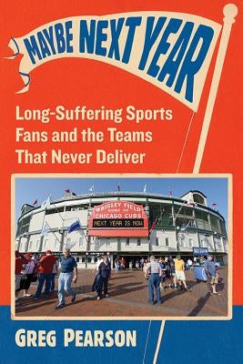 Maybe Next Year: Long-Suffering Sports Fans and the Teams That Never Deliver by Pearson, Greg