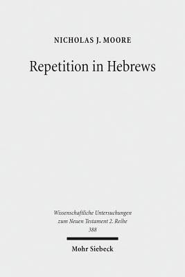 Repetition in Hebrews: Plurality and Singularity in the Letter to the Hebrews, Its Ancient Context, and the Early Church by Moore, Nicholas J.