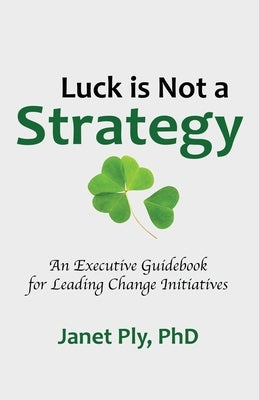 Luck is Not a Strategy: An Executive Guidebook for Leading Change Initiative by Ply, Janet