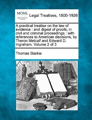 A practical treatise on the law of evidence: and digest of proofs, in civil and criminal proceedings: with references to American decisions, by Theron by Starkie, Thomas