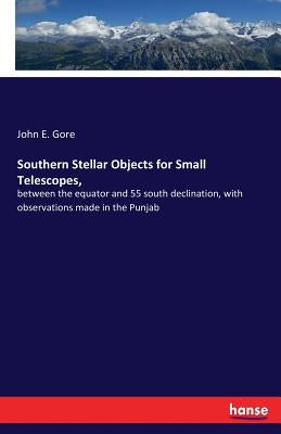 Southern Stellar Objects for Small Telescopes,: between the equator and 55 south declination, with observations made in the Punjab by Gore, John E.