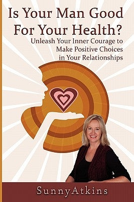 Is Your Man Good for Your Health?: Unleash Your Inner Courage to Make Positive Choices in Your Relationships. by Atkins, Sunny