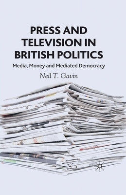 Press and Television in British Politics: Media, Money and Mediated Democracy by Gavin, N.