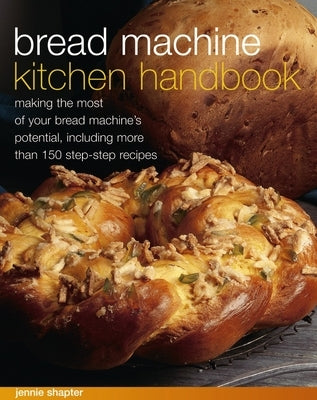 Bread Machine Kitchen Handbook: Making the Most of Your Bread Machine's Potential, Including More Than 150 Step-By-Step Recipes by Shapter, Jennie