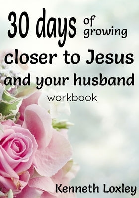 30 days of growing closer to Jesus and your husband: the two most important men in your life by Loxley, Kenneth