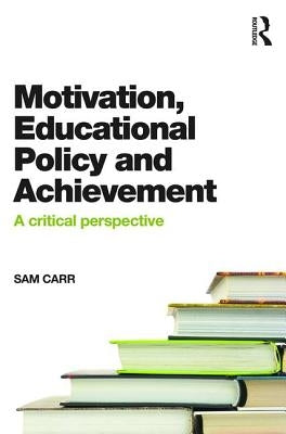 Motivation, Educational Policy and Achievement: A Critical Perspective by Carr, Sam