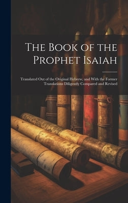 The Book of the Prophet Isaiah: Translated out of the Original Hebrew, and With the Former Translations Diligently Compared and Revised by Anonymous