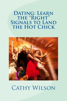 Dating: Learn the "Right" Signals to Land the Hot Chick by Wilson, Cathy
