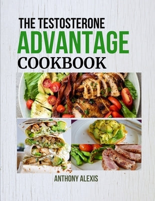 The Testosterone Advantage Cookbook: Fuel Your Body and Mind with Testosterone-Rich Meals by Alexis, Anthony