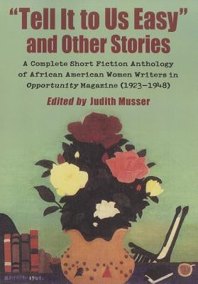 "Tell It to Us Easy" and Other Stories: A Complete Short Fiction Anthology of African American Women Writers in Opportunity Magazine (1923-1948) by Musser, Judith
