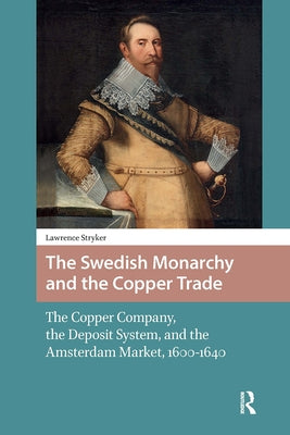 The Swedish Monarchy and the Copper Trade: The Copper Company, the Deposit System, and the Amsterdam Market, 1600-1640 by Stryker, Lawrence
