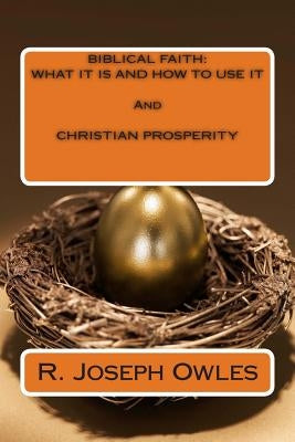 Biblical Faith: WHAT IT IS AND HOW TO USE IT And CHRISTIAN PROSPERITY by Owles, R. Joseph