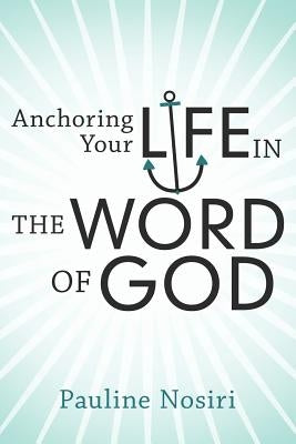 Anchoring Your Life in the Word of God by Nosiri, Pauline