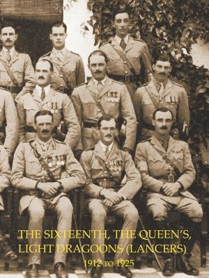 HISTORY OF THE SIXTEENTH, THE QUEEN'S LIGHT DRAGOONS (LANCERS) 1912 to 1925 by Graham, Colonel Henry