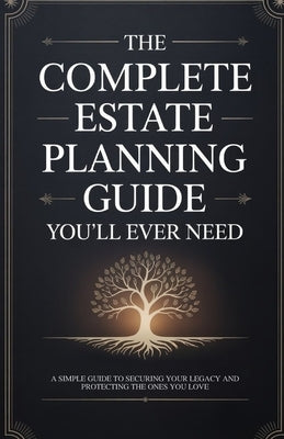 The Complete Estate Planning Guide You'll Ever Need: A Simple Guide to Securing Your Legacy and Protecting the Ones You Love by Bennett, Marcus