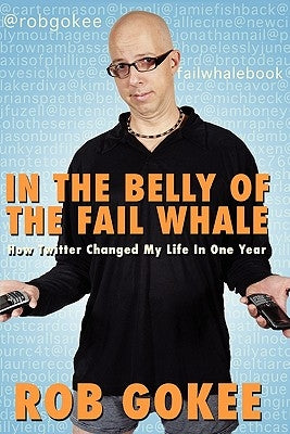 In the Belly of the Fail Whale: How Twitter Changed My Life In One Year by Gokee, Rob