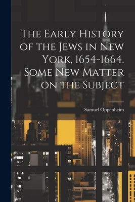 The Early History of the Jews in New York, 1654-1664. Some new Matter on the Subject by Oppenheim, Samuel