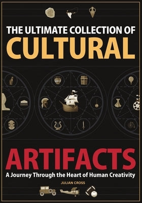 The Ultimate Collection of Cultural Artifacts: A Chronicle of Humankind's Greatest Achievements by Cross, Julian