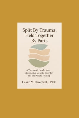 Split By Trauma, Held Together By Parts: A Therapist's Insight into Dissociative Identity Disorder and the Path to Healing by Campbell, Cassie