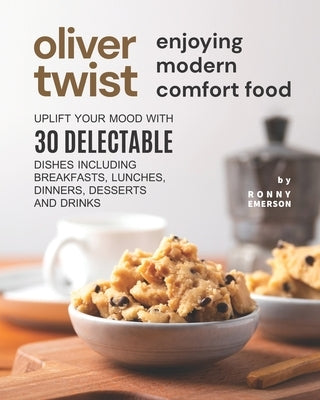 Oliver Twist Enjoying Modern Comfort Food: Uplift Your Mood With 30 Delectable Dishes Including Breakfasts, Lunches, Dinners, Desserts and Drinks by Emerson, Ronny