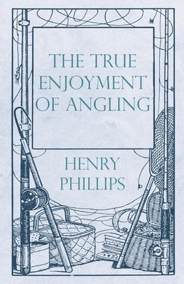 The True Enjoyment of Angling by Phillips, Henry