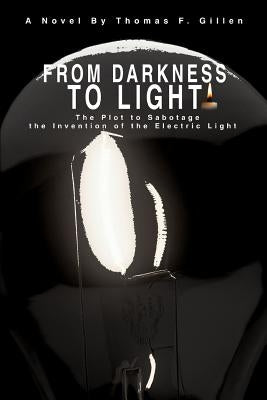 From Darkness to Light: The Plot to Sabotage the Invention of the Electric Light by Gillen, Thomas F.