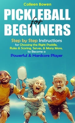Pickleball for Beginners: Step By Step Instructions For - Choosing The Right Paddle, Rules & Scoring, Serves, and Many More, To Become A Powerful and by Bowen, Colleen K.