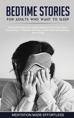 Bedtime Stories For Adults Who Want To Sleep 17 Stories And Beginners Guided Meditations For Deep Sleep, Overcoming Insomnia & Anxiety, Stress Relief by Meditation Made Effortless