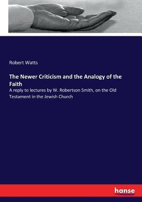 The Newer Criticism and the Analogy of the Faith: A reply to lectures by W. Robertson Smith, on the Old Testament in the Jewish Church by Watts, Robert