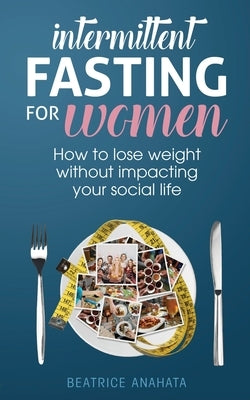 Intermittent Fasting for Women: How to lose weight Without Impacting Your Social Life by Anahata, Beatrice
