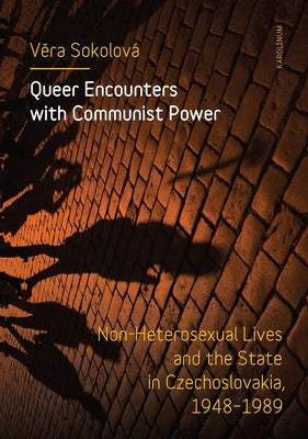 Queer Encounters with Communist Power: Non-Heterosexual Lives and the State in Czechoslovakia, 1948-1989 by Sokolová, Vera