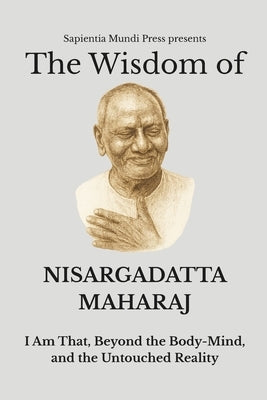 The Wisdom of Nisargadatta Maharaj: I Am That, Beyond the Body-Mind, and the Untouched Reality by Mundi Press, Sapientia