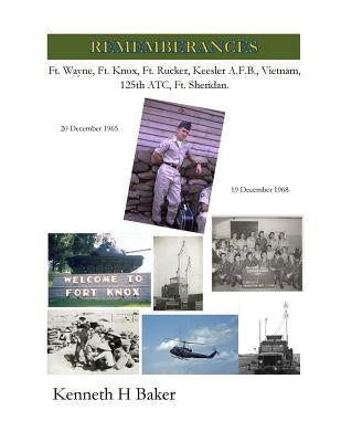 Rememberances: Ft. Wayne, Ft. Knox, Ft. Rucker, Keesler AFB, Vietnam, 125th ATC, Ft. Sheridan by Baker, Kenneth H.