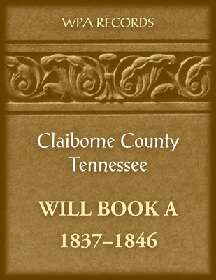 Claiborne County, Tennessee Will Book A, 1837-1846 by Wpa Records