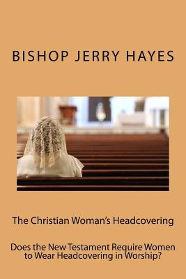 The Christian Woman's Headcovering: Does the New Testament Require Women to Wear Headcovering in Worship? by Hayes, Jerry L.
