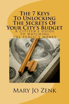 The 7 Keys To Unlocking The Secrets Of Your City's Budget by Zenk, Mary Jo