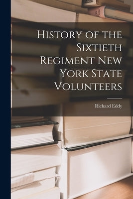 History of the Sixtieth Regiment New York State Volunteers by Eddy, Richard