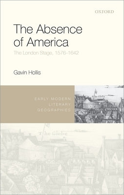 The Absence of America: The London Stage, 1576-1642 by Hollis, Gavin