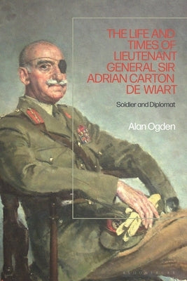 The Life and Times of Lieutenant General Sir Adrian Carton de Wiart: Soldier and Diplomat by Ogden, Alan